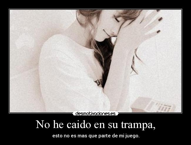 No he caido en su trampa, - esto no es mas que parte de mi juego.
