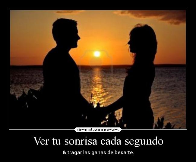 Ver tu sonrisa cada segundo - & tragar las ganas de besarte.