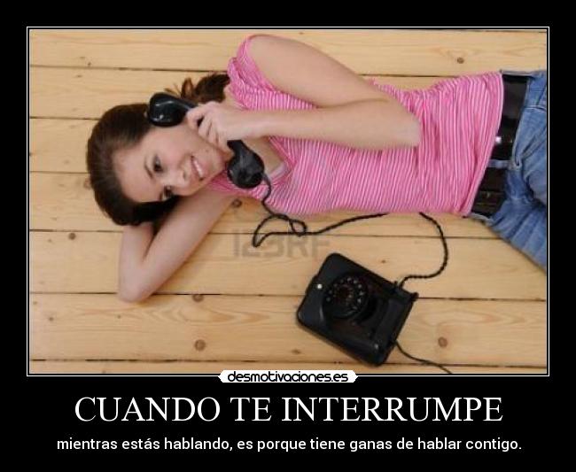 CUANDO TE INTERRUMPE - mientras estás hablando, es porque tiene ganas de hablar contigo.