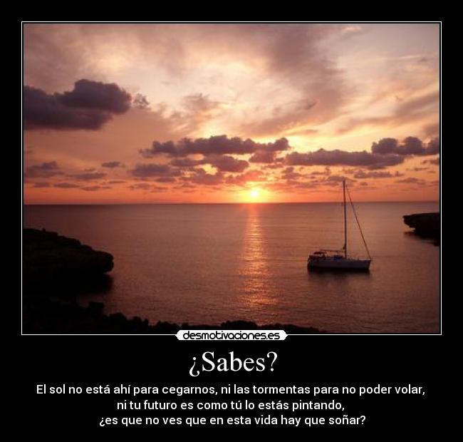 ¿Sabes? - El sol no está ahí para cegarnos, ni las tormentas para no poder volar,
ni tu futuro es como tú lo estás pintando,
¿es que no ves que en esta vida hay que soñar?