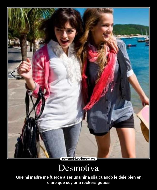Desmotiva - Que mi madre me fuerce a ser una niña pija cuando le dejé bien en
claro que soy una rockera gotica.