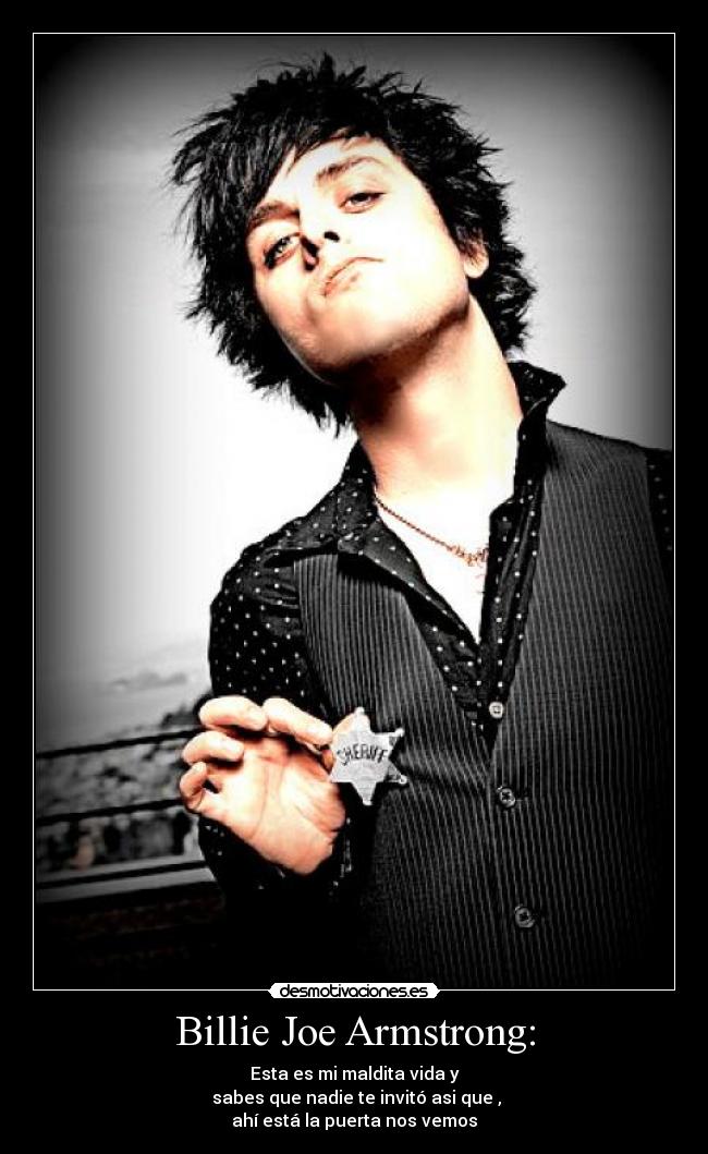 Billie Joe Armstrong: - Esta es mi maldita vida y
sabes que nadie te invitó asi que ,
ahí está la puerta nos vemos