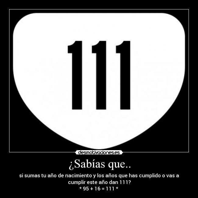 ¿Sabías que.. - si sumas tu año de nacimiento y los años que has cumplido o vas a
cumplir este año dan 111?
* 95 + 16 = 111 *