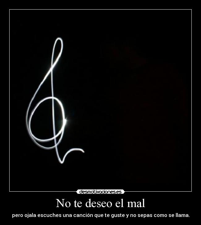 No te deseo el mal - pero ojala escuches una canción que te guste y no sepas como se llama.