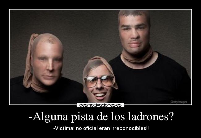 -Alguna pista de los ladrones? - -Victima: no oficial eran irreconocibles!!