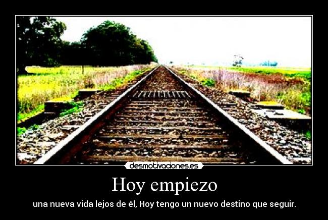 Hoy empiezo - una nueva vida lejos de él, Hoy tengo un nuevo destino que seguir.