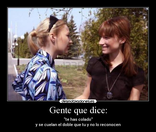 Gente que dice: - te has colado
y se cuelan el doble que tu y no lo reconocen