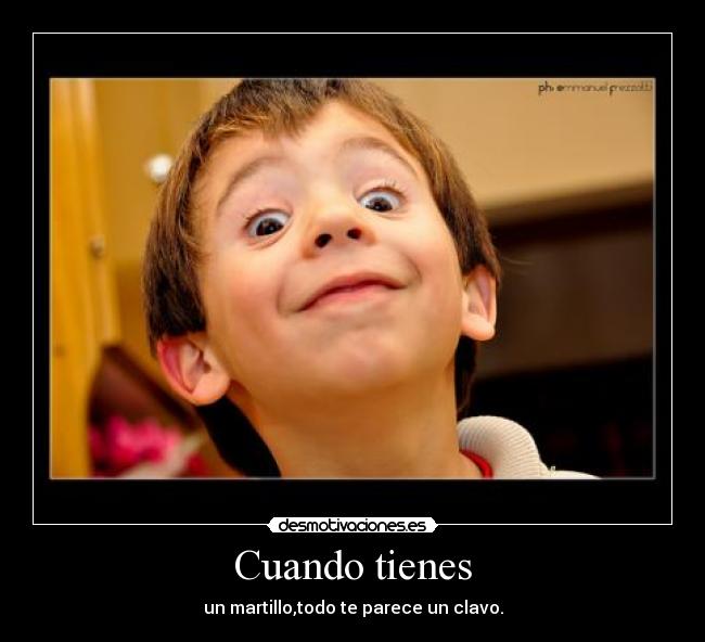 Cuando tienes - un martillo,todo te parece un clavo.