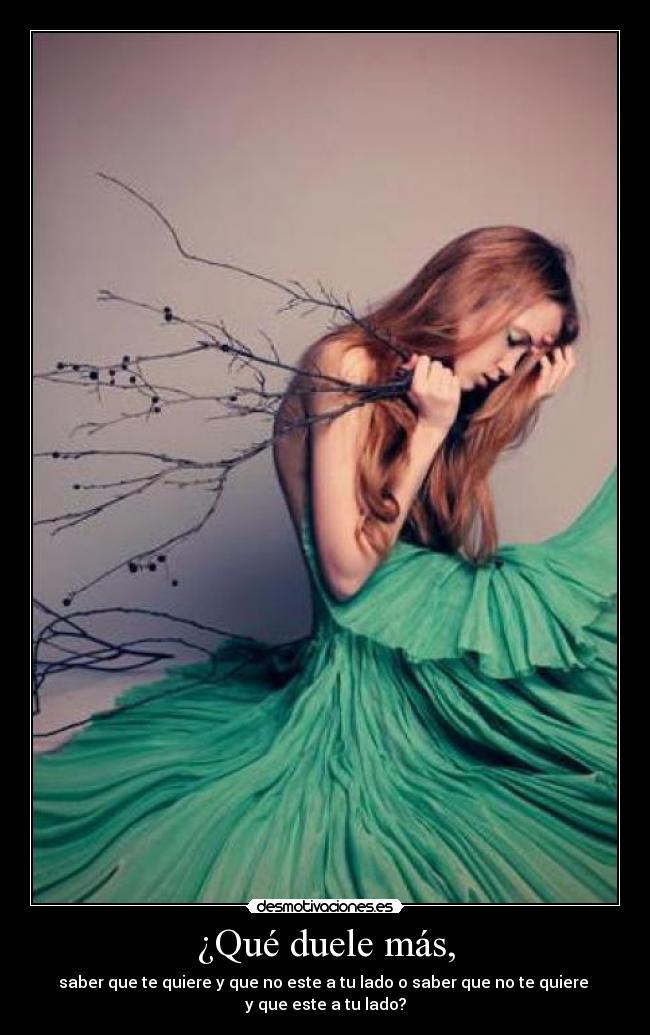 ¿Qué duele más, - saber que te quiere y que no este a tu lado o saber que no te quiere 
y que este a tu lado?