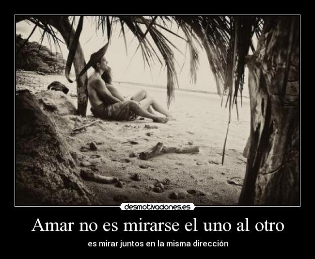 Amar no es mirarse el uno al otro - es mirar juntos en la misma dirección
