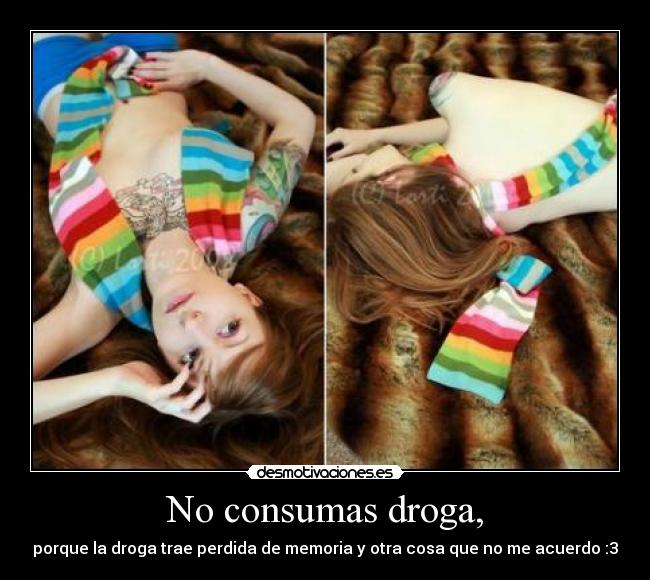 No consumas droga, - porque la droga trae perdida de memoria y otra cosa que no me acuerdo :3