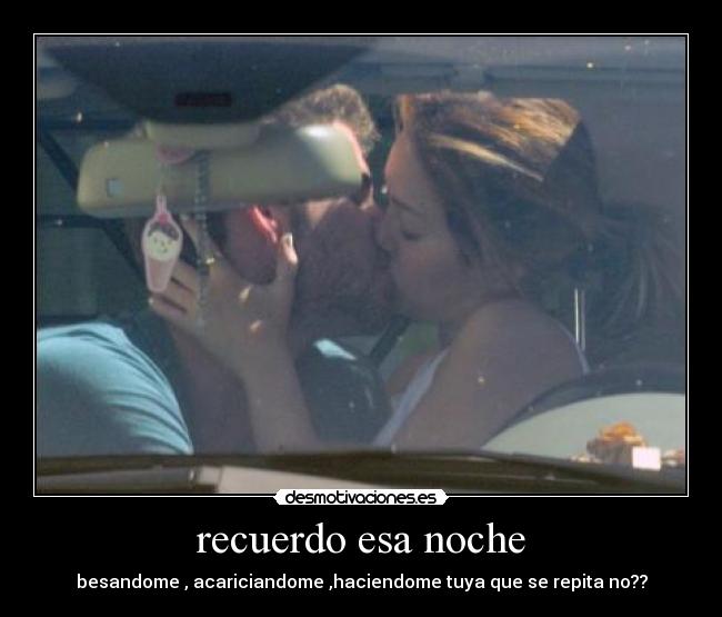 recuerdo esa noche - besandome , acariciandome ,haciendome tuya que se repita no??