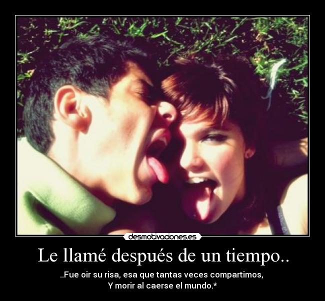 Le llamé después de un tiempo.. - ..Fue oir su risa, esa que tantas veces compartimos,
Y morir al caerse el mundo.*