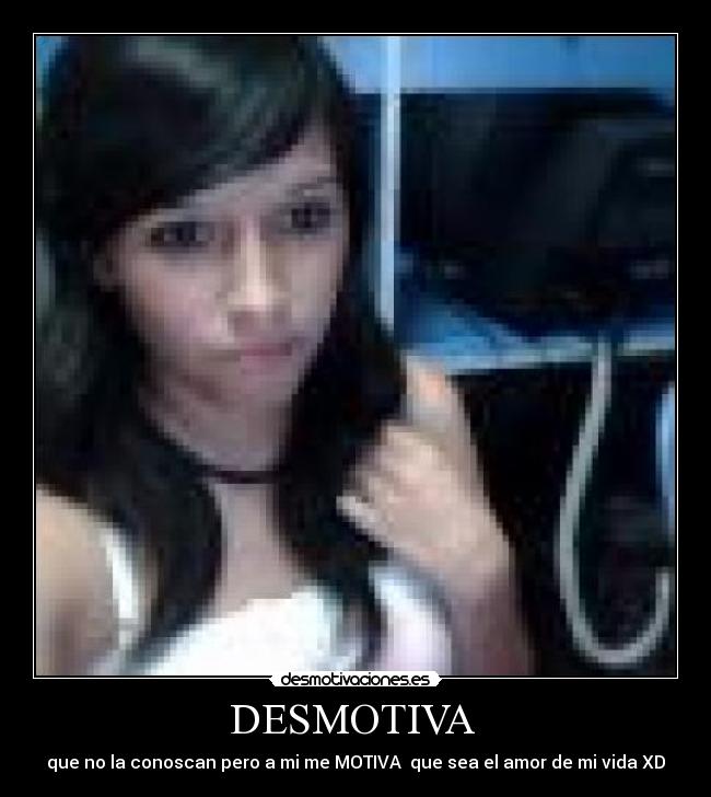 DESMOTIVA - que no la conoscan pero a mi me MOTIVA que sea el amor de mi vida XD