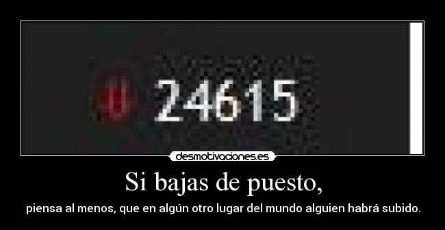 Si bajas de puesto, - piensa al menos, que en algún otro lugar del mundo alguien habrá subido.