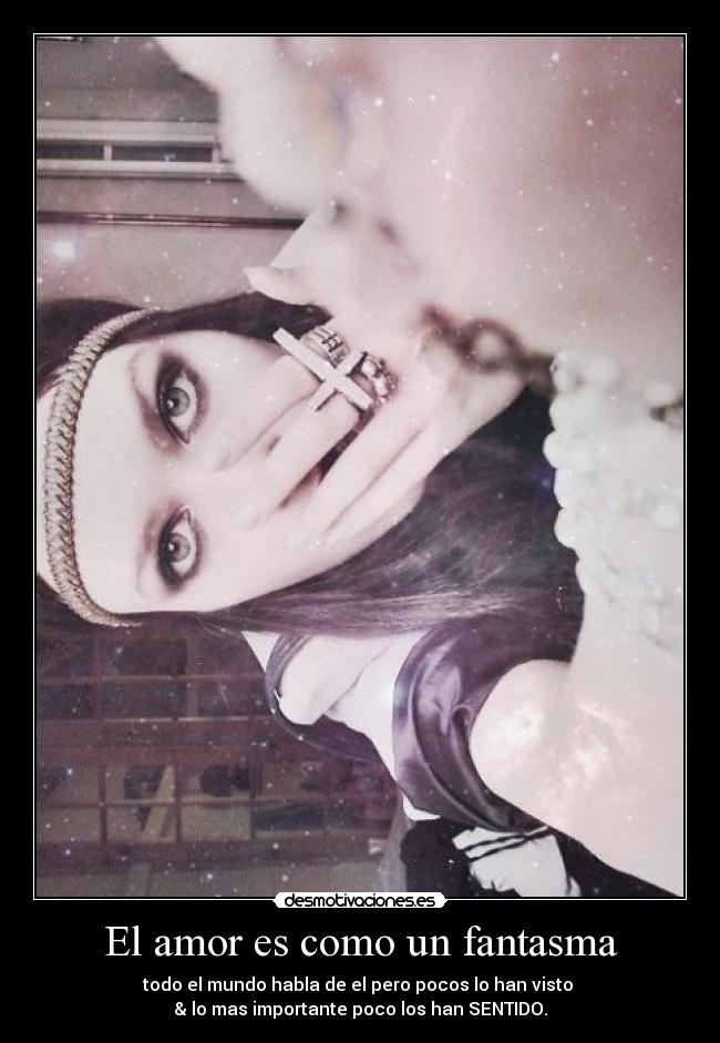 El amor es como un fantasma - todo el mundo habla de el pero pocos lo han visto
& lo mas importante poco los han SENTIDO.