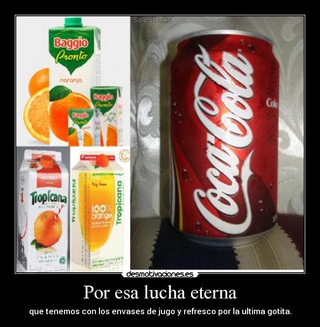 Por esa lucha eterna - que tenemos con los envases de jugo y refresco por la ultima gotita.