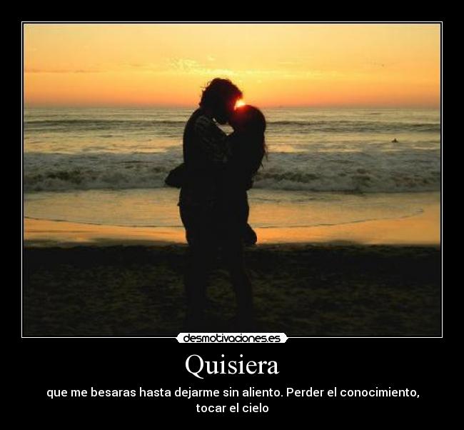 Quisiera - que me besaras hasta dejarme sin aliento. Perder el conocimiento, tocar el cielo