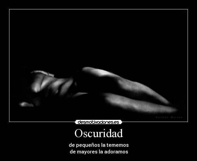 Oscuridad - de pequeños la tememos
de mayores la adoramos