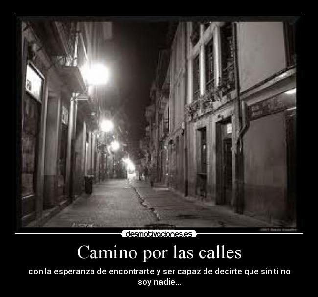 Camino por las calles - con la esperanza de encontrarte y ser capaz de decirte que sin ti no soy nadie...