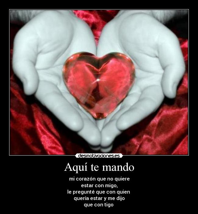 Aquí te mando - mi corazón que no quiere
estar con migo,
le pregunté que con quien
quería estar y me dijo
que con tigo ♥