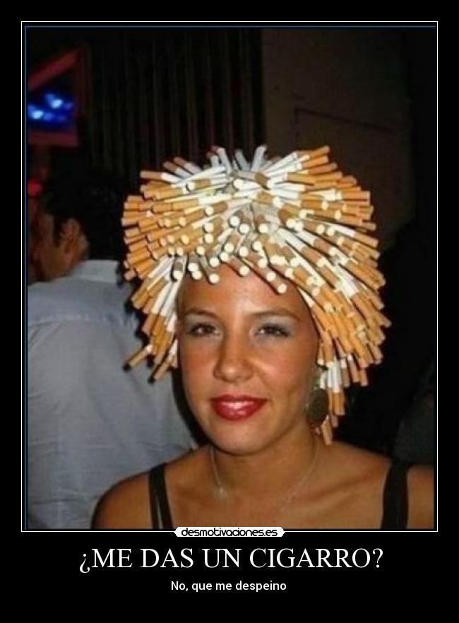 ¿ME DAS UN CIGARRO? - No, que me despeino 

