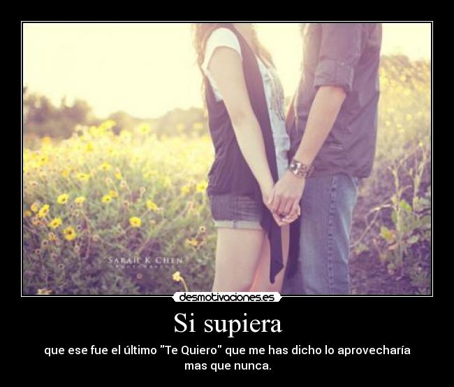 Si supiera - que ese fue el último Te Quiero que me has dicho lo aprovecharía mas que nunca.