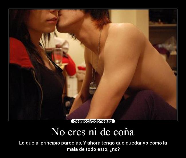 No eres ni de coña - Lo que al principio parecías. Y ahora tengo que quedar yo como la
mala de todo esto, ¿no?