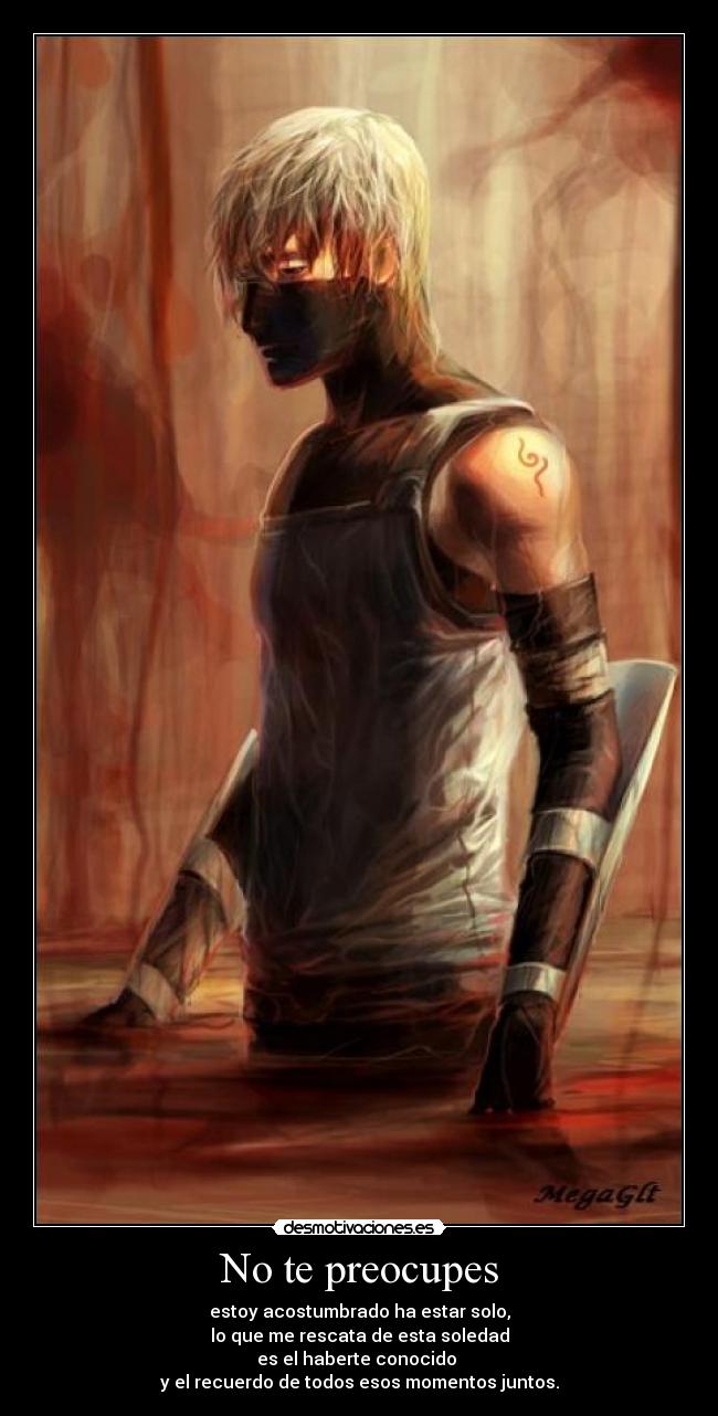 No te preocupes - estoy acostumbrado ha estar solo,
lo que me rescata de esta soledad
es el haberte conocido 
y el recuerdo de todos esos momentos juntos.