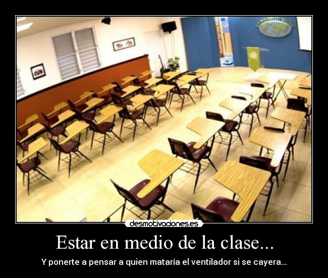 Estar en medio de la clase... - Y ponerte a pensar a quien mataría el ventilador si se cayera...