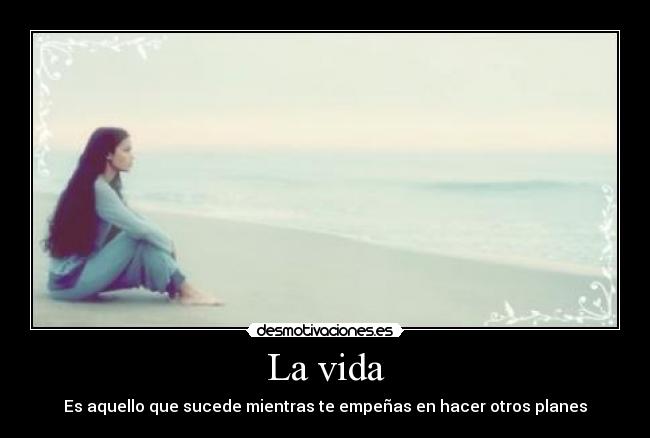 La vida - Es aquello que sucede mientras te empeñas en hacer otros planes