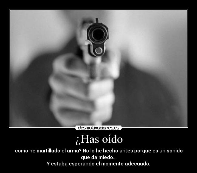 ¿Has oído - como he martillado el arma? No lo he hecho antes porque es un sonido
que da miedo...
Y estaba esperando el momento adecuado.