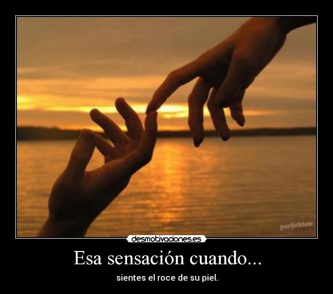 Esa sensación cuando... - sientes el roce de su piel.