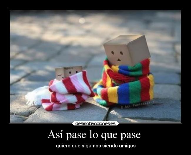 Así pase lo que pase - quiero que sigamos siendo amigos♥