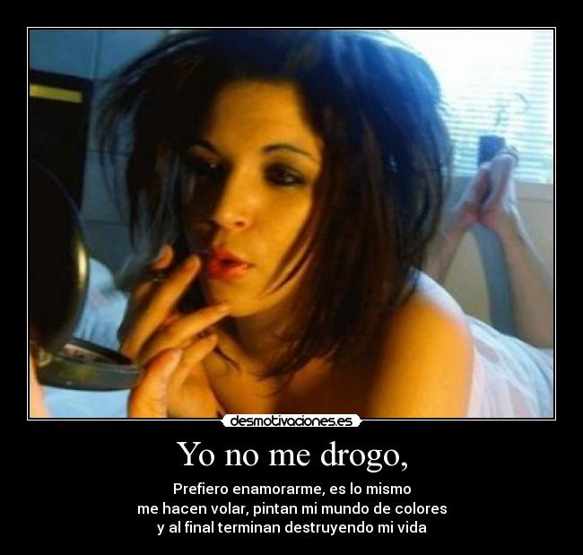 Yo no me drogo, - Prefiero enamorarme, es lo mismo
me hacen volar, pintan mi mundo de colores
y al final terminan destruyendo mi vida