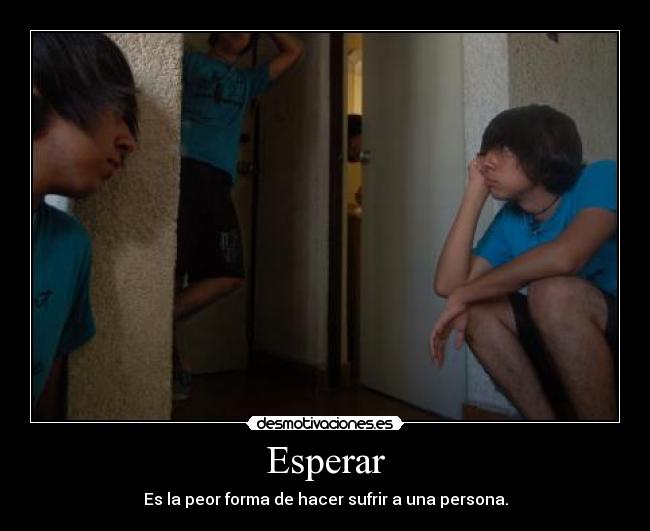 Esperar - Es la peor forma de hacer sufrir a una persona.