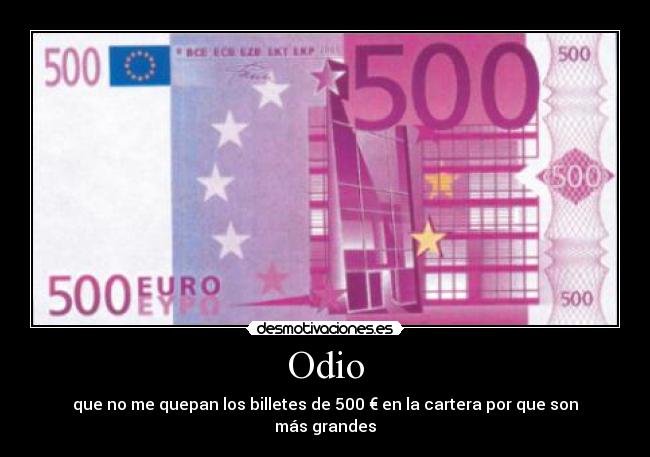 Odio - que no me quepan los billetes de 500 € en la cartera por que son más grandes