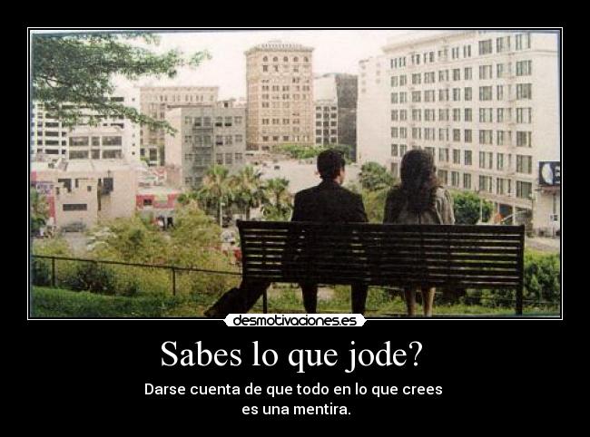 Sabes lo que jode? - Darse cuenta de que todo en lo que crees
es una mentira.