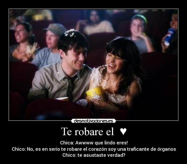 Te robare el ♥ - Chica: Awwww que lindo eres!
Chico: No, es en serio te robare el corazón soy una traficante de órganos
Chico: te asustaste verdad?