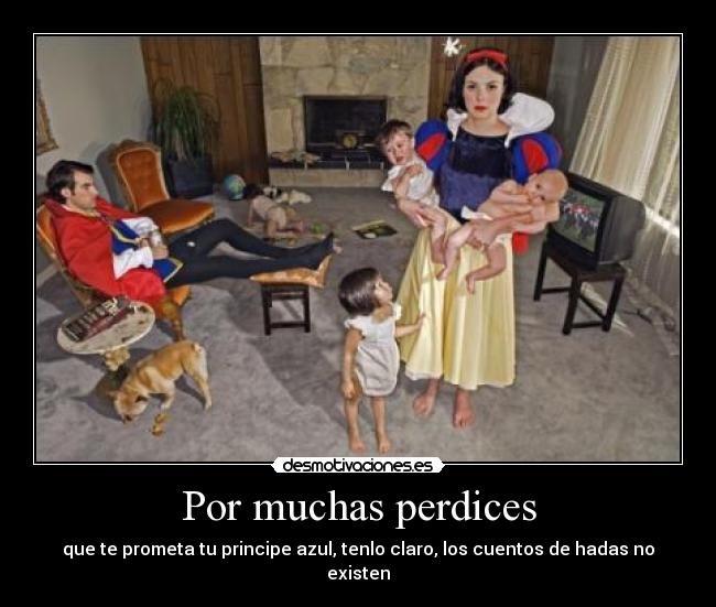 Por muchas perdices - que te prometa tu principe azul, tenlo claro, los cuentos de hadas no existen