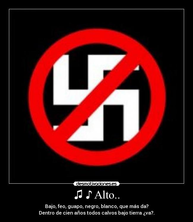 ♫ ♪ Alto.. - Bajo, feo, guapo, negro, blanco, que más da?
Dentro de cien años todos calvos bajo tierra ¿va?.