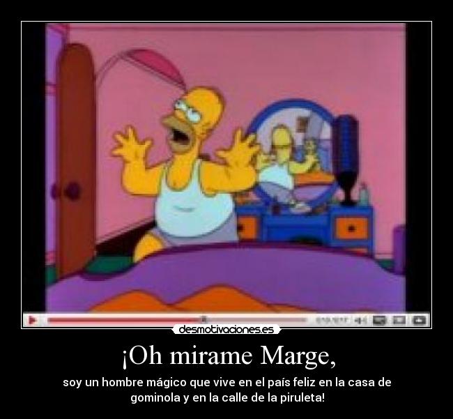 ¡Oh mirame Marge, - soy un hombre mágico que vive en el país feliz en la casa de
gominola y en la calle de la piruleta!