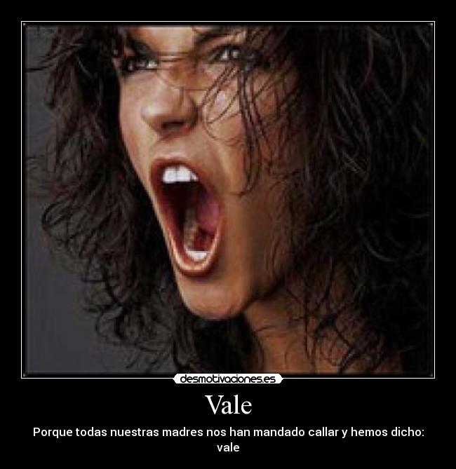 Vale - Porque todas nuestras madres nos han mandado callar y hemos dicho: vale
