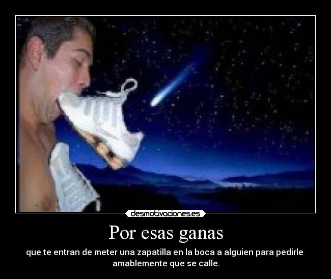 Por esas ganas - que te entran de meter una zapatilla en la boca a alguien para pedirle
amablemente que se calle.