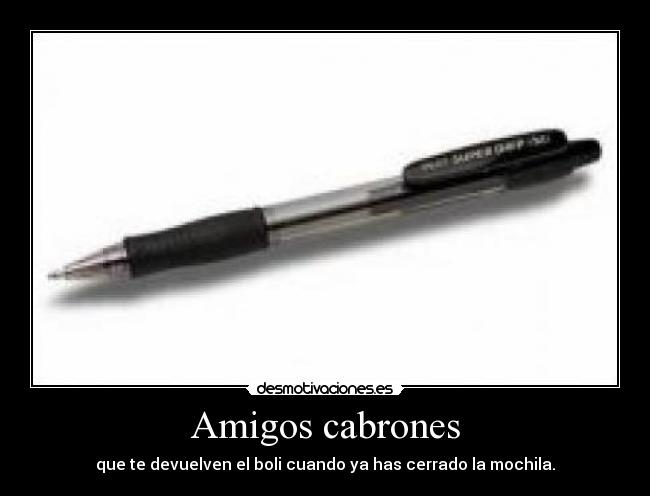 Amigos cabrones - que te devuelven el boli cuando ya has cerrado la mochila.