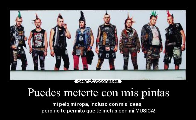 Puedes meterte con mis pintas - mi pelo,mi ropa, incluso con mis ideas, 
pero no te permito que te metas con mi MUSICA!