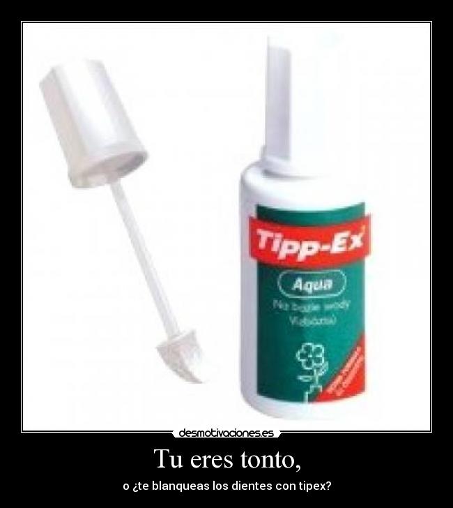 Tu eres tonto, - o ¿te blanqueas los dientes con tipex?