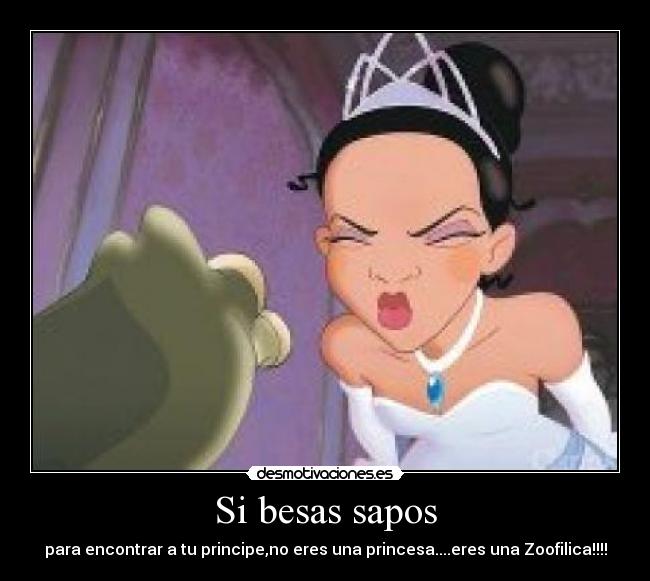 Si besas sapos - para encontrar a tu principe,no eres una princesa....eres una Zoofilica!!!!