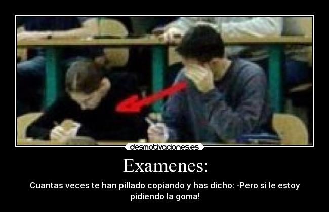Examenes: - Cuantas veces te han pillado copiando y has dicho: -Pero si le estoy pidiendo la goma!