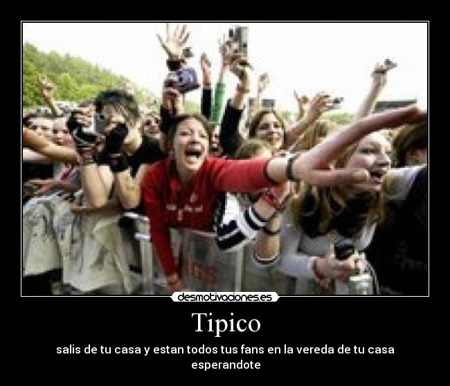 Tipico - salis de tu casa y estan todos tus fans en la vereda de tu casa esperandote